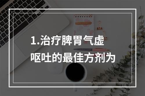 1.治疗脾胃气虚呕吐的最佳方剂为