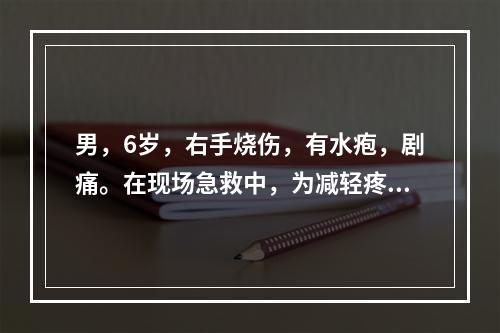 男，6岁，右手烧伤，有水疱，剧痛。在现场急救中，为减轻疼痛，