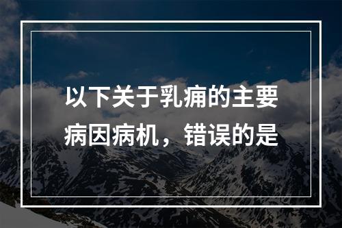 以下关于乳痈的主要病因病机，错误的是