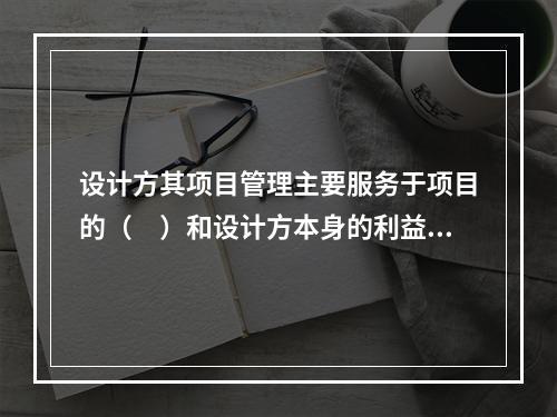 设计方其项目管理主要服务于项目的（　）和设计方本身的利益。