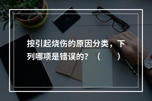 按引起烧伤的原因分类，下列哪项是错误的？（　　）