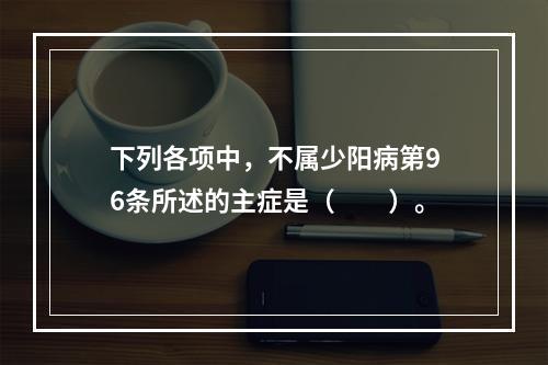 下列各项中，不属少阳病第96条所述的主症是（　　）。