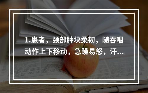 1.患者，颈部肿块柔韧，随吞咽动作上下移动，急躁易怒，汗出心