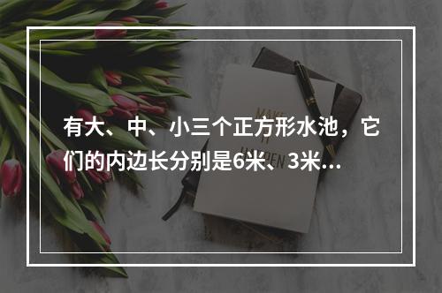 有大、中、小三个正方形水池，它们的内边长分别是6米、3米、