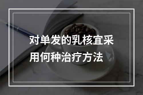 对单发的乳核宜采用何种治疗方法