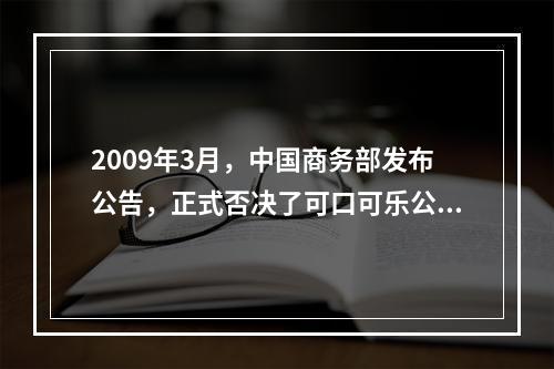 2009年3月，中国商务部发布公告，正式否决了可口可乐公司