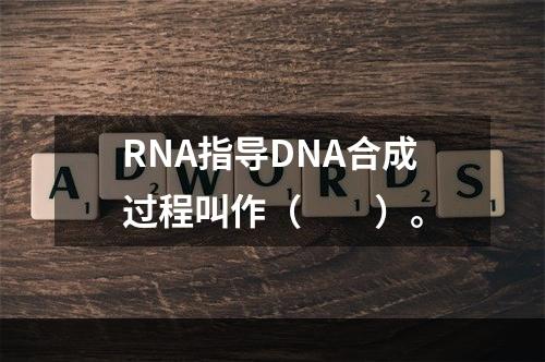 RNA指导DNA合成过程叫作（　　）。