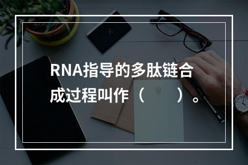 RNA指导的多肽链合成过程叫作（　　）。