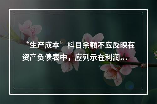 “生产成本”科目余额不应反映在资产负债表中，应列示在利润表中