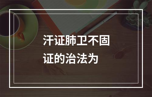 汗证肺卫不固证的治法为