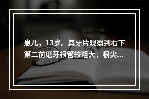 患儿，13岁。其牙片观察到右下第二前磨牙根管较粗大，根尖处有