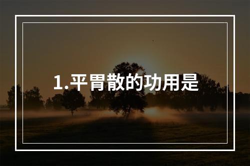 1.平胃散的功用是