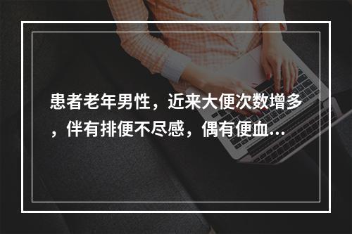 患者老年男性，近来大便次数增多，伴有排便不尽感，偶有便血，量