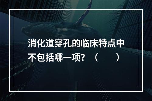 消化道穿孔的临床特点中不包括哪一项？（　　）