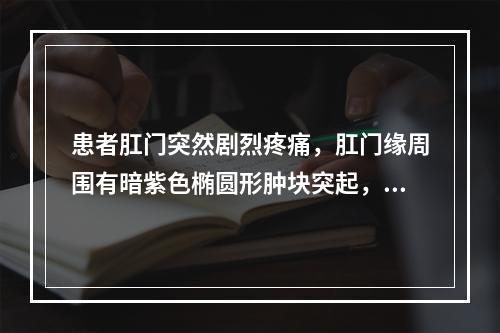 患者肛门突然剧烈疼痛，肛门缘周围有暗紫色椭圆形肿块突起，表面