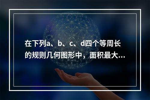 在下列a、b、c、d四个等周长的规则几何图形中，面积最大和