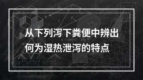 从下列泻下粪便中辨出何为湿热泄泻的特点