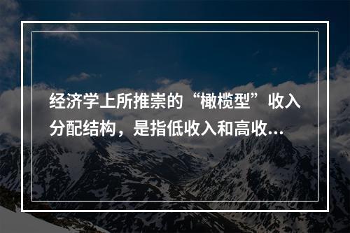 经济学上所推崇的“橄榄型”收入分配结构，是指低收入和高收入