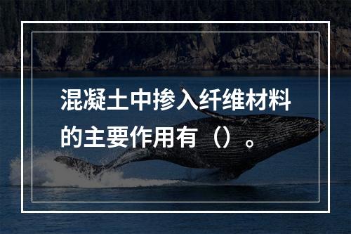 混凝土中掺入纤维材料的主要作用有（）。