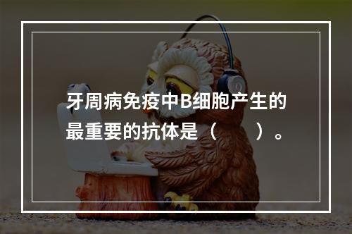 牙周病免疫中B细胞产生的最重要的抗体是（　　）。