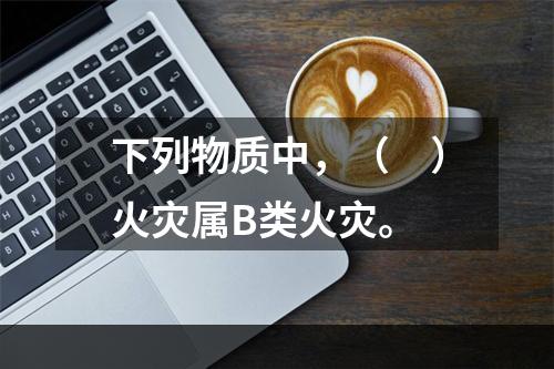 下列物质中，（　）火灾属B类火灾。