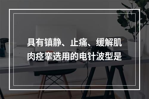 具有镇静、止痛、缓解肌肉痉挛选用的电针波型是