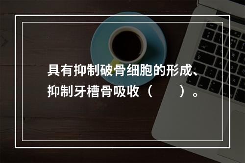 具有抑制破骨细胞的形成、抑制牙槽骨吸收（　　）。