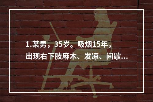 1.某男，35岁。吸烟15年，出现右下肢麻木、发凉、间歇性跛