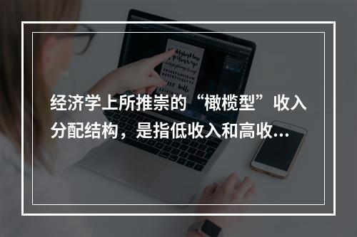 经济学上所推崇的“橄榄型”收入分配结构，是指低收入和高收入