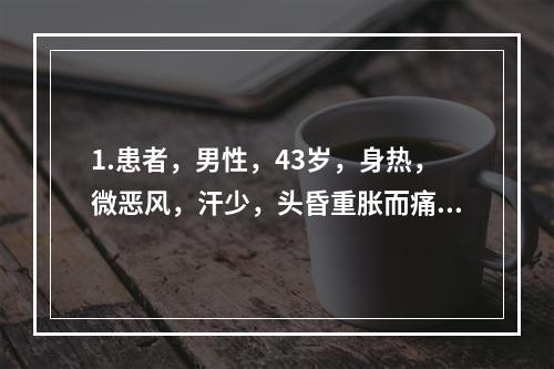 1.患者，男性，43岁，身热，微恶风，汗少，头昏重胀而痛，心