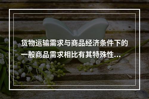 货物运输需求与商品经济条件下的一般商品需求相比有其特殊性，这