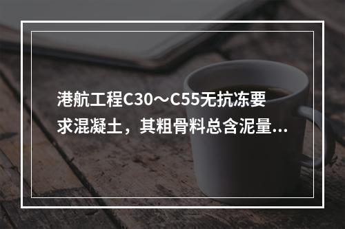 港航工程C30～C55无抗冻要求混凝土，其粗骨料总含泥量(以