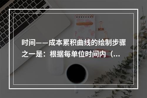 时间——成本累积曲线的绘制步骤之一是：根据每单位时间内（　）