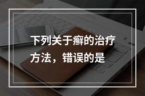 下列关于癣的治疗方法，错误的是