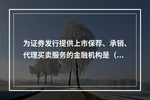 为证券发行提供上市保荐、承销、代理买卖服务的金融机构是（　　