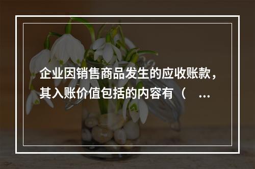 企业因销售商品发生的应收账款，其入账价值包括的内容有（　）。