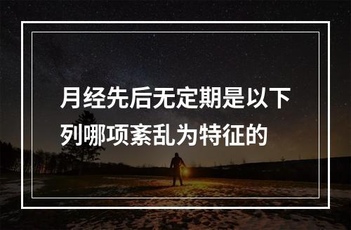 月经先后无定期是以下列哪项紊乱为特征的