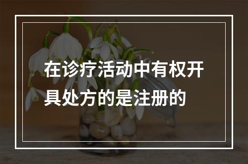 在诊疗活动中有权开具处方的是注册的