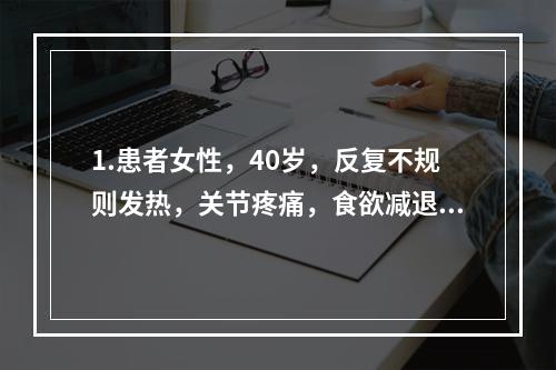 1.患者女性，40岁，反复不规则发热，关节疼痛，食欲减退。两