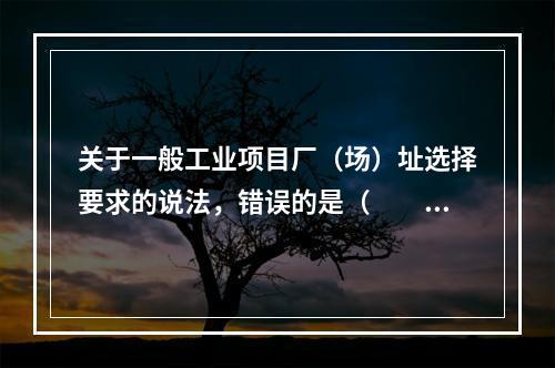 关于一般工业项目厂（场）址选择要求的说法，错误的是（　　）。