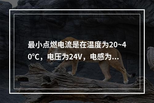 最小点燃电流是在温度为20~40℃，电压为24V，电感为95