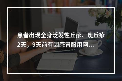 患者出现全身泛发性丘疹、斑丘疹2天，9天前有因感冒服用阿莫西