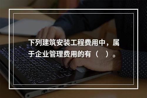 下列建筑安装工程费用中，属于企业管理费用的有（　）。