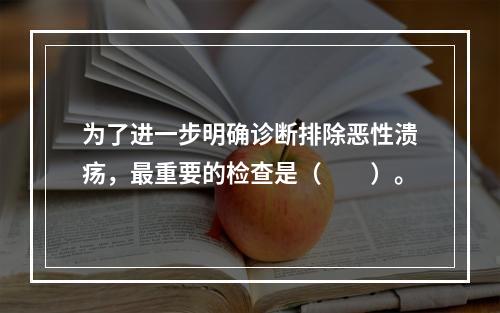 为了进一步明确诊断排除恶性溃疡，最重要的检查是（　　）。