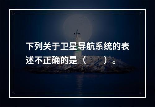 下列关于卫星导航系统的表述不正确的是（　　）。