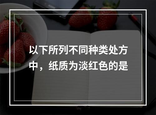 以下所列不同种类处方中，纸质为淡红色的是