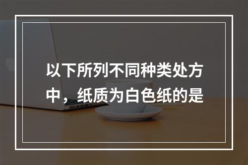 以下所列不同种类处方中，纸质为白色纸的是