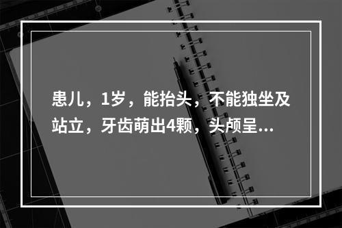 患儿，1岁，能抬头，不能独坐及站立，牙齿萌出4颗，头颅呈方形