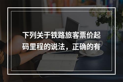 下列关于铁路旅客票价起码里程的说法，正确的有