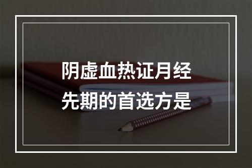 阴虚血热证月经先期的首选方是